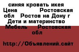 синяя кровать икея › Цена ­ 7 000 - Ростовская обл., Ростов-на-Дону г. Дети и материнство » Мебель   . Ростовская обл.